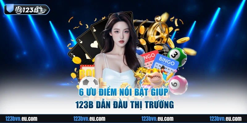6 ưu điểm nổi bật giúp 123B dẫn đầu thị trường
