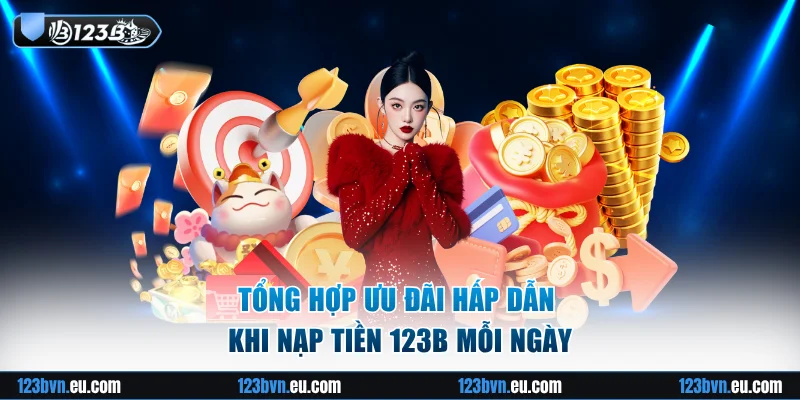 Tổng hợp ưu đãi hấp dẫn khi nạp tiền 123B mỗi ngày